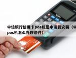中信银行信用卡pos机是申请到安装（中信pos机怎么办理条件）